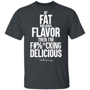 If Fat Means Flavor Then I'm Fucking Delicious T-Shirts, Hoodies, Sweater 14