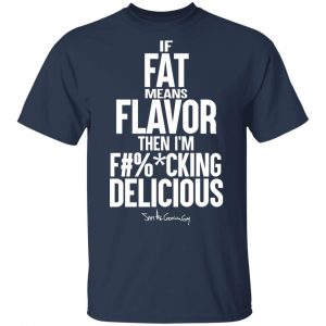 If Fat Means Flavor Then I'm Fucking Delicious T-Shirts, Hoodies, Sweater 15