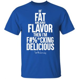 If Fat Means Flavor Then I'm Fucking Delicious T-Shirts, Hoodies, Sweater 16