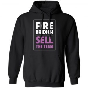 Fire Bridich Sell The Team T-Shirts, Hoodies, Sweater 18