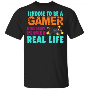 I Choose To Be A Gamer Because Nothing Epic Happens In Real Life T-Shirts, Hoodies, Sweater Gaming