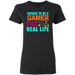 I Choose To Be A Gamer Because Nothing Epic Happens In Real Life T-Shirts, Hoodies, Sweater 6