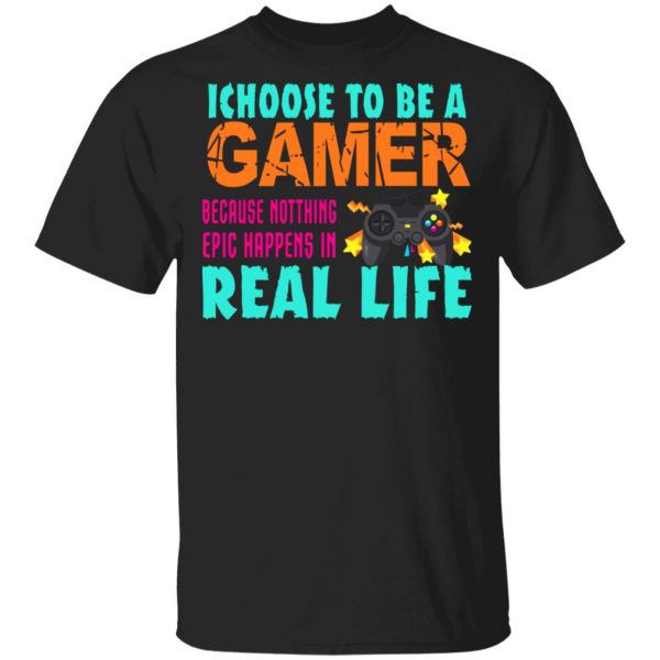 I Choose To Be A Gamer Because Nothing Epic Happens In Real Life T-Shirts, Hoodies, Sweater 1