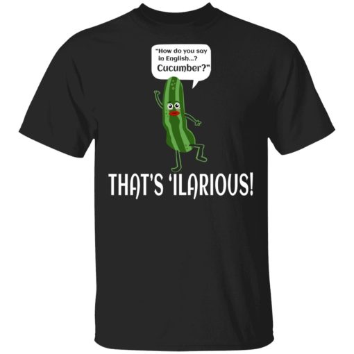 How Do You Say In English Cucumber That's 'ilarious T-Shirts, Hoodies, Sweater