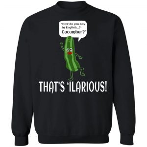 How Do You Say In English Cucumber That's 'ilarious T-Shirts, Hoodies, Sweater 22