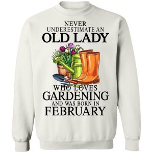 Never Underestimate An Old Lady Who Loves Gardening And Was Born In February T-Shirts, Hoodies, Sweatshirt 22