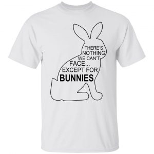 There's Nothing We Can't Face Except For Bunnies T-Shirts, Hoodies, Sweatshirt 5