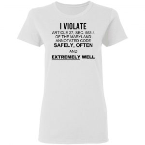 I Violate Article 27 Sec 553.4 Of The Maryland Annotated Code Safely Often And Extremely Well T-Shirts, Hoodies, Sweatshirt 6
