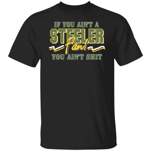 If You Ain't A Steeler Fan You Ain't Shit T-Shirts, Hoodies, Sweatshirt 1