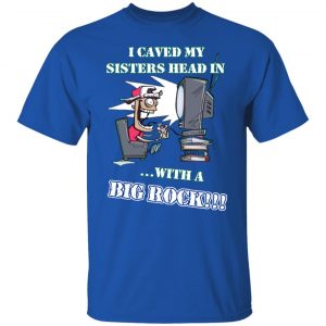 I Caved My Sisters Head In With A Big Rock T-Shirts, Hoodies, Sweatshirt 7