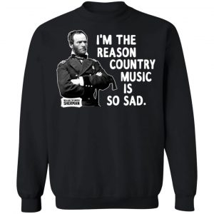 General Sherman I’m The Reason Country Music Is So Sad Funny T-Shirts, Hoodies, Sweater 22