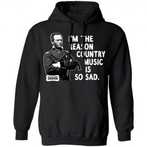General Sherman I’m The Reason Country Music Is So Sad Funny T-Shirts, Hoodies, Sweater 18
