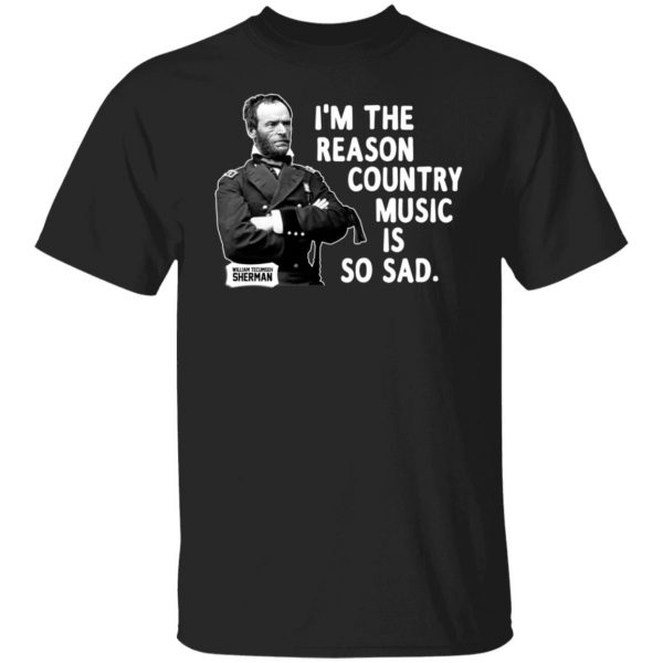 General Sherman I’m The Reason Country Music Is So Sad Funny T-Shirts, Hoodies, Sweater 1