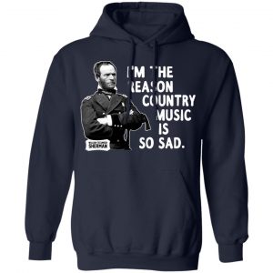 General Sherman I’m The Reason Country Music Is So Sad Funny T-Shirts, Hoodies, Sweater 19