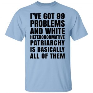 I’ve Got 99 Problems And White Heteronormative Patriarchy Is Basically All Of Them T-Shirts, Hoodies, Sweater Apparel