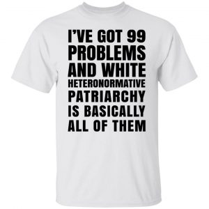 I’ve Got 99 Problems And White Heteronormative Patriarchy Is Basically All Of Them T-Shirts, Hoodies, Sweater Apparel 2