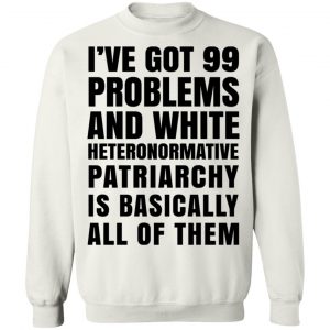 I've Got 99 Problems And White Heteronormative Patriarchy Is Basically All Of Them T-Shirts, Hoodies, Sweater 7