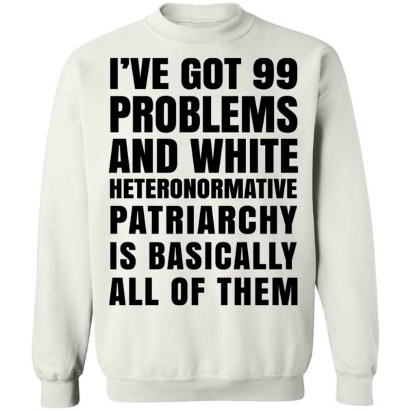 I've Got 99 Problems And White Heteronormative Patriarchy Is Basically All Of Them T-Shirts, Hoodies, Sweater 4