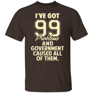 I've Got 99 Problems And Government Caused All Of Them T-Shirts, Hoodies, Sweater 5