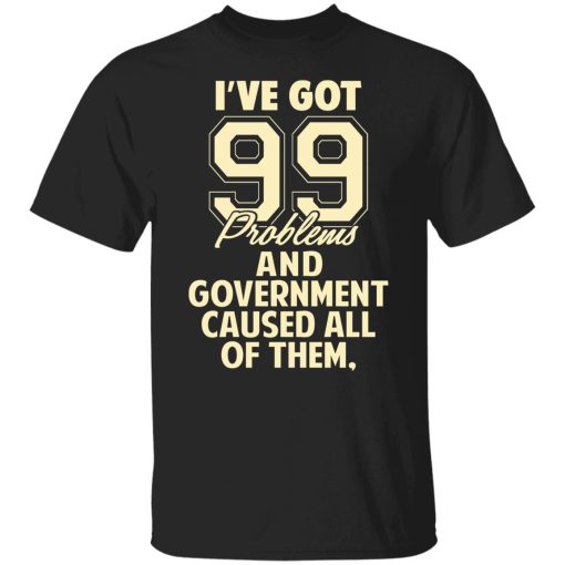 I've Got 99 Problems And Government Caused All Of Them T-Shirts, Hoodies, Sweater 1