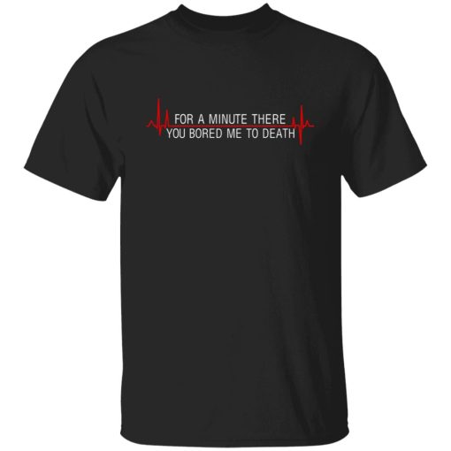 For A Minute There You Bored Me To Death T-Shirts, Hoodies, Sweater