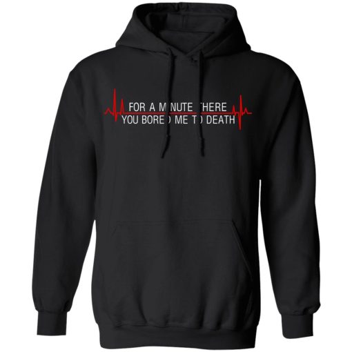 For A Minute There You Bored Me To Death T-Shirts, Hoodies, Sweater 7