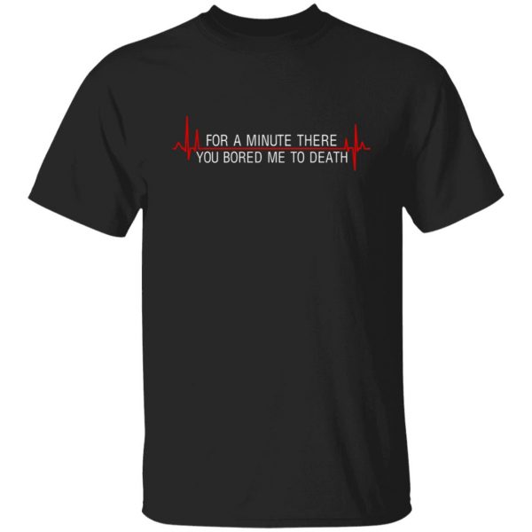 For A Minute There You Bored Me To Death T-Shirts, Hoodies, Sweater 1