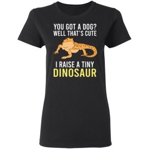 You Got A Dog Well That's Cute I Raise A Tiny Dinosaur T-Shirts, Hoodies, Sweater 6