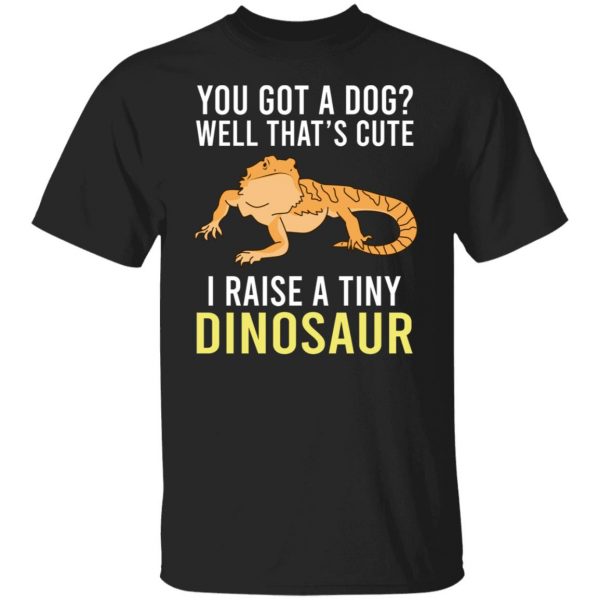 You Got A Dog Well That's Cute I Raise A Tiny Dinosaur T-Shirts, Hoodies, Sweater 1