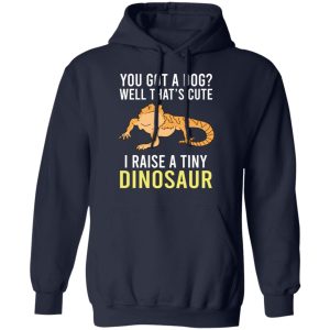 You Got A Dog Well That's Cute I Raise A Tiny Dinosaur T-Shirts, Hoodies, Sweater 7