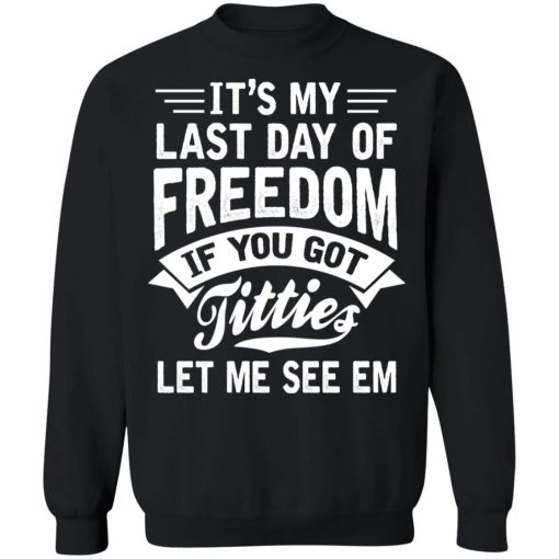 It's My Last Day Of Freedom If You Got Titties Let Me See Em T-Shirts, Hoodies, Sweater 11