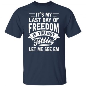 It's My Last Day Of Freedom If You Got Titties Let Me See Em T-Shirts, Hoodies, Sweater 14