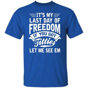 It's My Last Day Of Freedom If You Got Titties Let Me See Em T-Shirts, Hoodies, Sweater 15