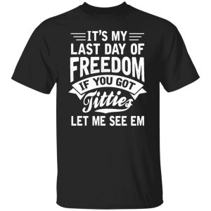 It’s My Last Day Of Freedom If You Got Titties Let Me See Em T-Shirts, Hoodies, Sweater Funny Quotes