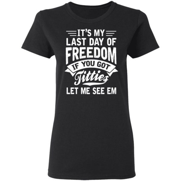It's My Last Day Of Freedom If You Got Titties Let Me See Em T-Shirts, Hoodies, Sweater 5