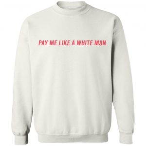 Pay Me Like A White Man T-Shirts, Hoodies, Sweater 21