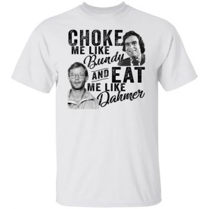 Choke Me Like Bundy And Eat Me Like Dahmer T-Shirts, Hoodies, Sweater 5
