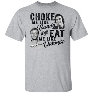 Choke Me Like Bundy And Eat Me Like Dahmer T-Shirts, Hoodies, Sweater 6