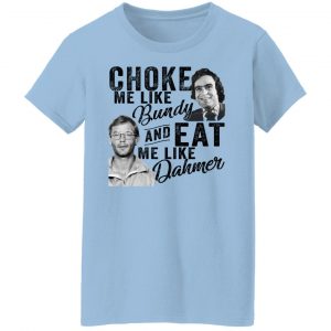 Choke Me Like Bundy And Eat Me Like Dahmer T-Shirts, Hoodies, Sweater 7