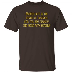 Meddle Not In The Affairs Of Dragons For You Are Crunchy And Good With Ketchup T-Shirts, Hoodies, Sweater 13