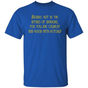 Meddle Not In The Affairs Of Dragons For You Are Crunchy And Good With Ketchup T-Shirts, Hoodies, Sweater 15