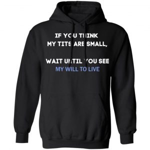 If You Think My Tits Are Small Wait Until You See My Will To Live T-Shirts, Hoodies, Sweater 18