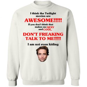 I Think The Twilight Movies Are Awesome Don't Freaking Talke To Me I Am Not Even Kiding T-Shirts, Hoodies, Sweater 7