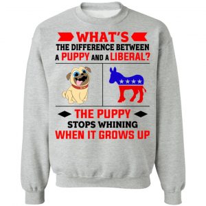 What's The Difference Between A Puppy And A Liberal The Puppy Stops Whining When It Grows Up T-Shirts, Hoodies, Sweater 21