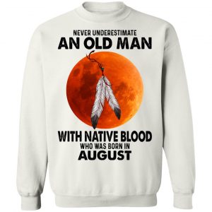 Never Underestimate An Old Man With Native Blood Who Was Born In August T-Shirts, Hoodies, Sweater 22