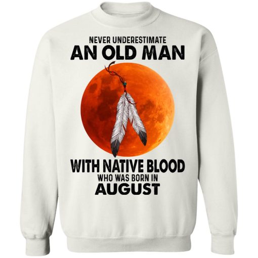 Never Underestimate An Old Man With Native Blood Who Was Born In August T-Shirts, Hoodies, Sweater 11