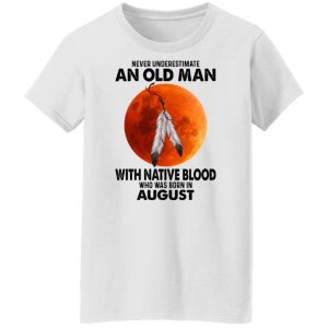 Never Underestimate An Old Man With Native Blood Who Was Born In August T-Shirts, Hoodies, Sweater 16