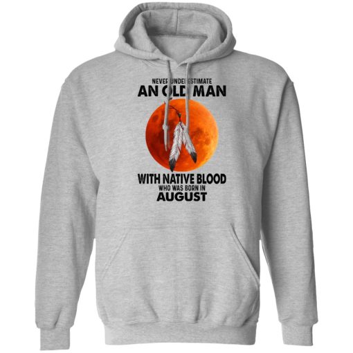 Never Underestimate An Old Man With Native Blood Who Was Born In August T-Shirts, Hoodies, Sweater 7