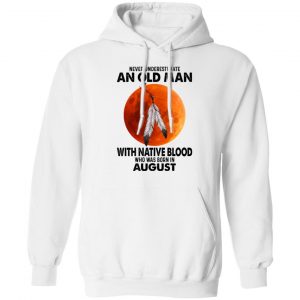Never Underestimate An Old Man With Native Blood Who Was Born In August T-Shirts, Hoodies, Sweater 19