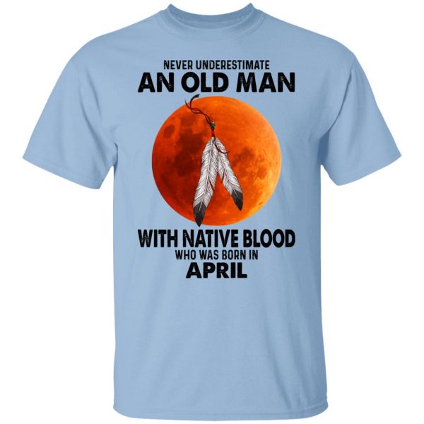 Never Underestimate An Old Man With Native Blood Who Was Born In April T-Shirts, Hoodies, Sweater 1